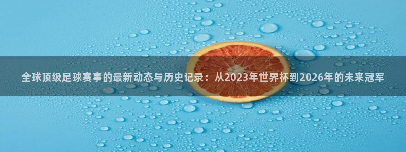 世界杯比赛：全球顶级足球赛事的最新动态与历史记录：从2023年世界杯到2026年的未来冠军
