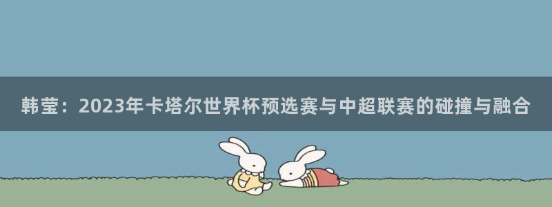 世界杯比赛：韩莹：2023年卡塔尔世界杯预选赛与中超联赛的碰撞与融合