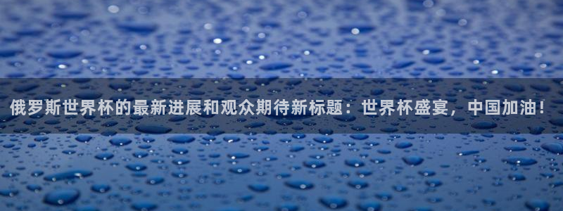 2026世界杯赛程表完整版：俄罗斯世界杯的最新进展和观众期待新标题：世界杯盛宴，中国加油！