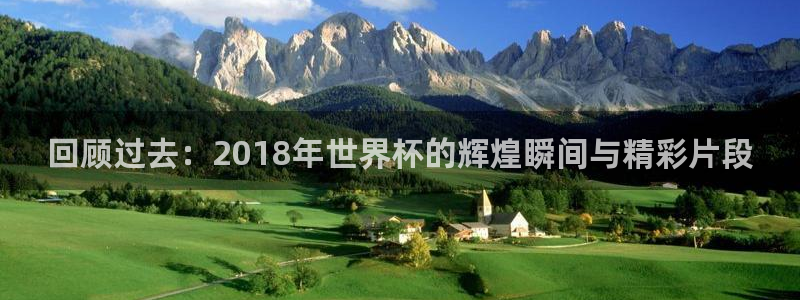 世界杯赛程时间表：回顾过去：2018年世界杯的辉煌瞬间与精彩片段